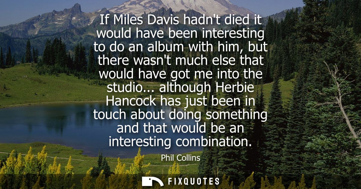 If Miles Davis hadnt died it would have been interesting to do an album with him, but there wasnt much else that would h