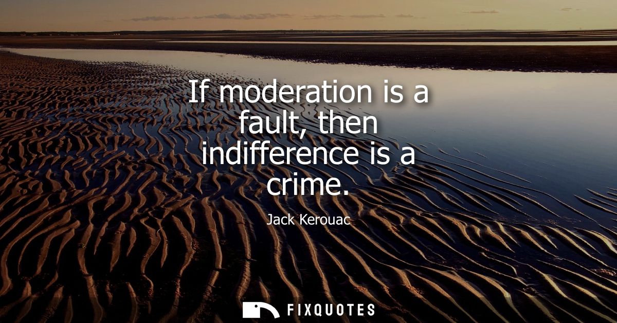 If moderation is a fault, then indifference is a crime