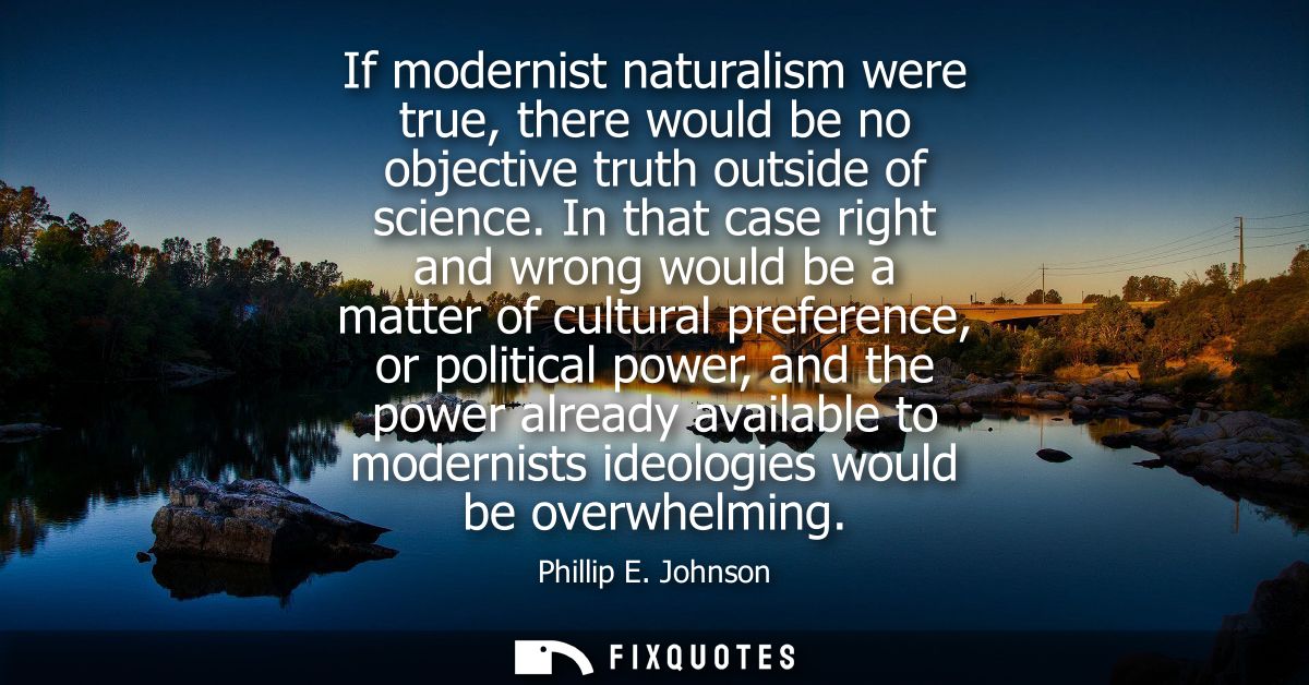 If modernist naturalism were true, there would be no objective truth outside of science. In that case right and wrong wo