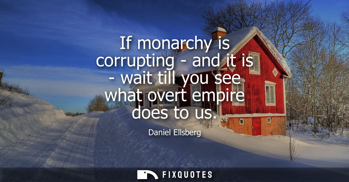If monarchy is corrupting - and it is - wait till you see what overt empire does to us