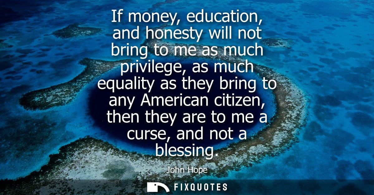 If money, education, and honesty will not bring to me as much privilege, as much equality as they bring to any American 