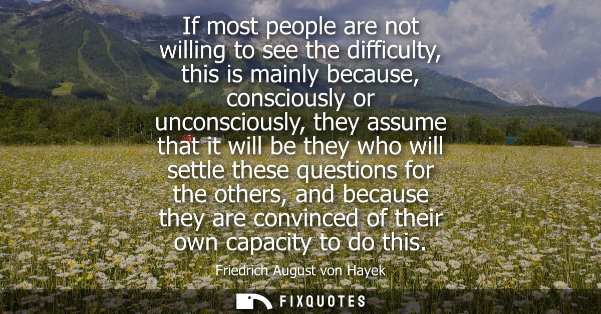 If most people are not willing to see the difficulty, this is mainly because, consciously or unconsciously, they assume 