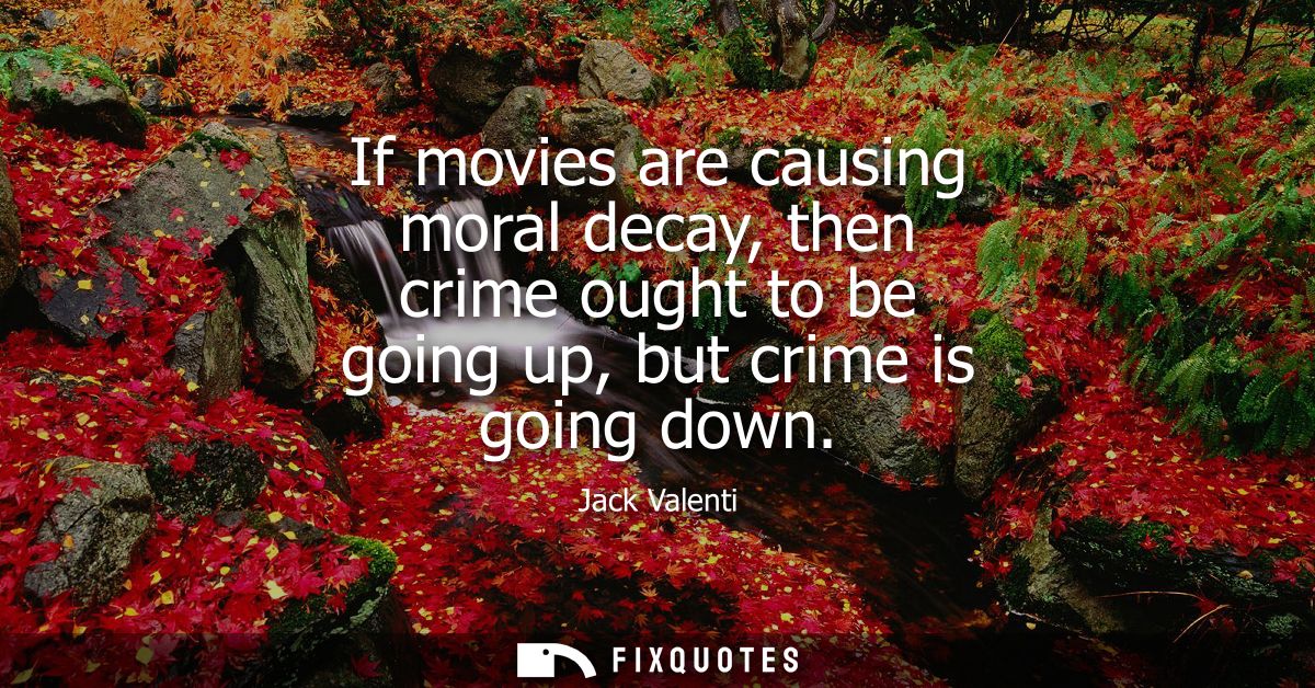 If movies are causing moral decay, then crime ought to be going up, but crime is going down