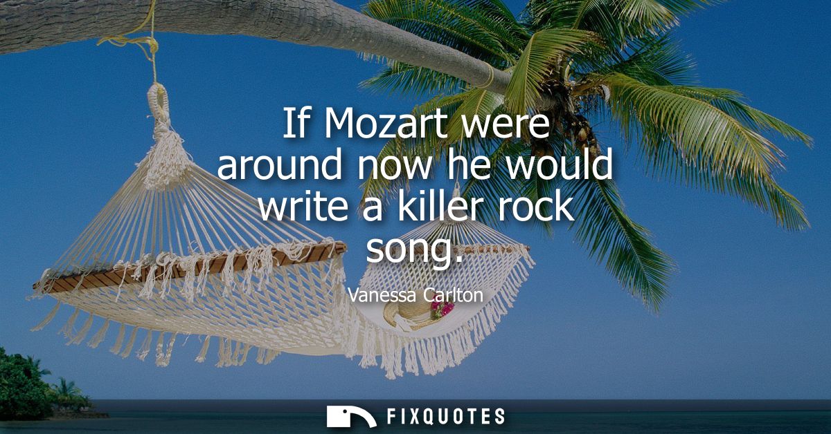 If Mozart were around now he would write a killer rock song