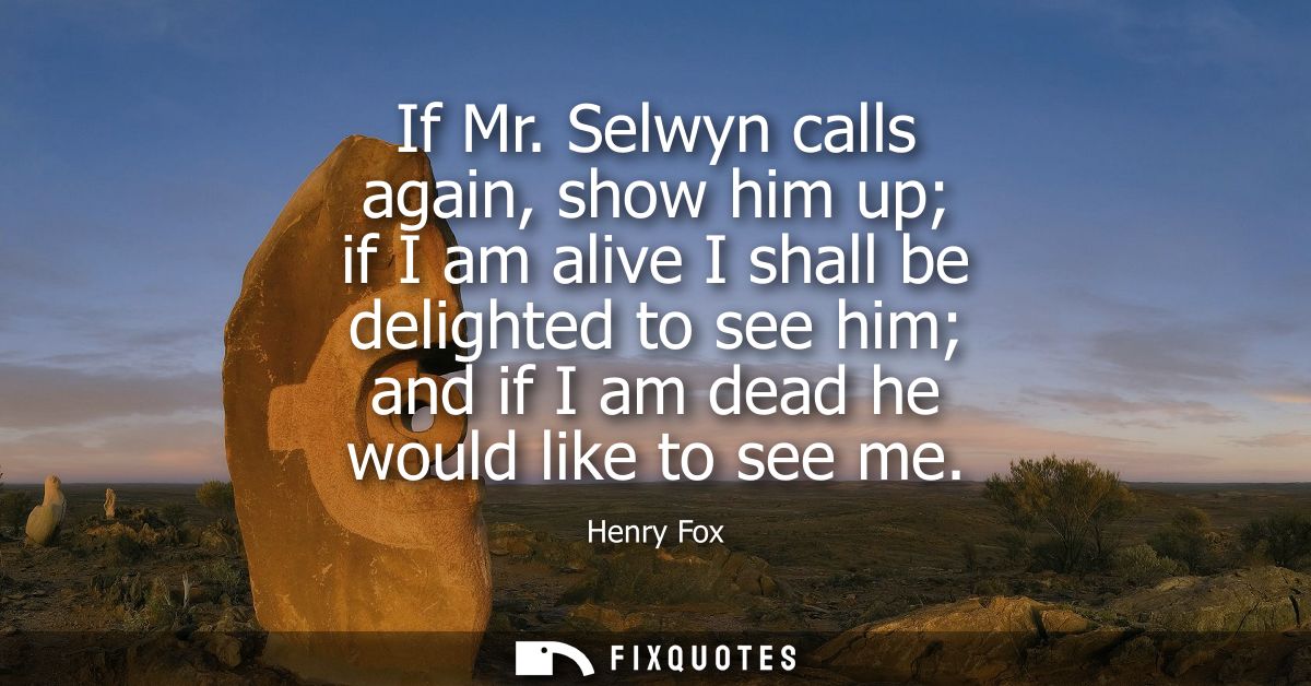 If Mr. Selwyn calls again, show him up if I am alive I shall be delighted to see him and if I am dead he would like to s