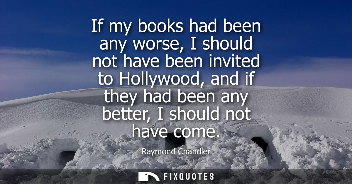If my books had been any worse, I should not have been invited to Hollywood, and if they had been any better, I should n