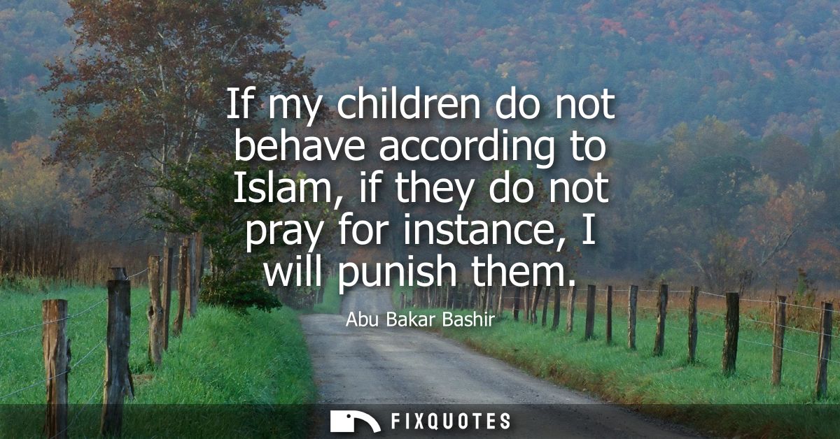 If my children do not behave according to Islam, if they do not pray for instance, I will punish them