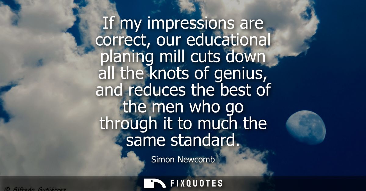 If my impressions are correct, our educational planing mill cuts down all the knots of genius, and reduces the best of t