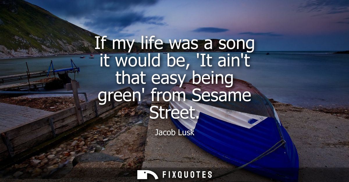If my life was a song it would be, It aint that easy being green from Sesame Street