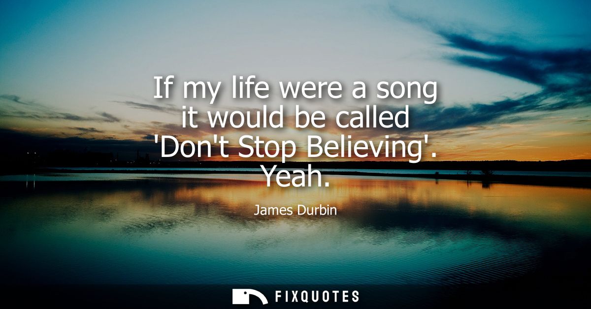 If my life were a song it would be called Dont Stop Believing. Yeah