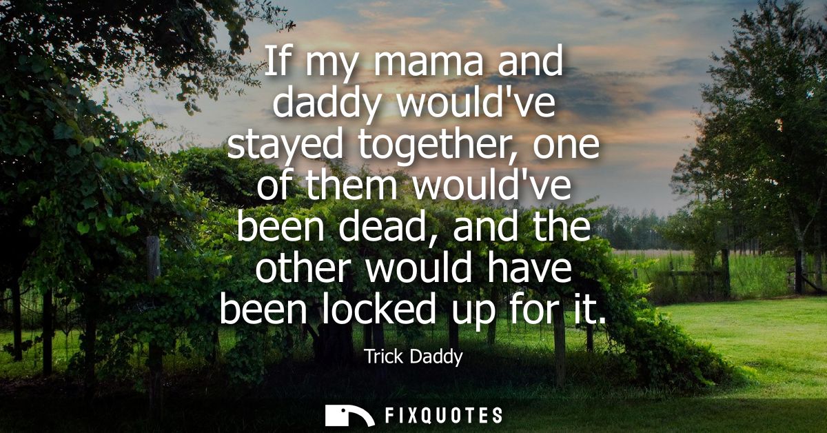 If my mama and daddy wouldve stayed together, one of them wouldve been dead, and the other would have been locked up for