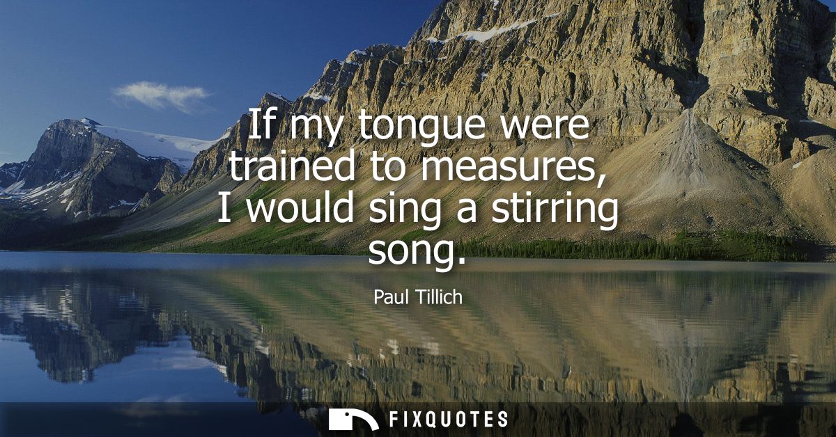 If my tongue were trained to measures, I would sing a stirring song