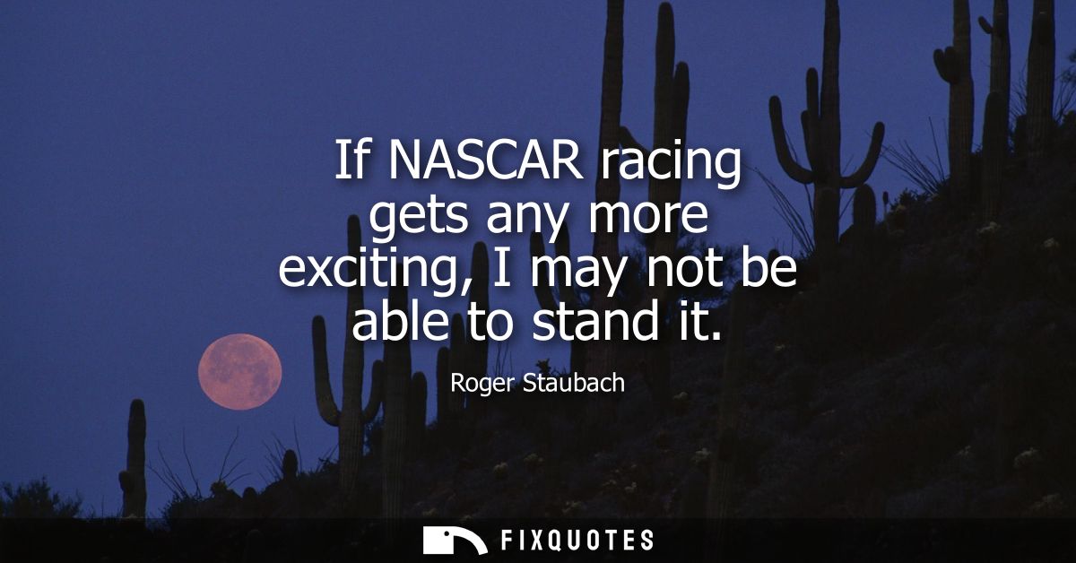 If NASCAR racing gets any more exciting, I may not be able to stand it
