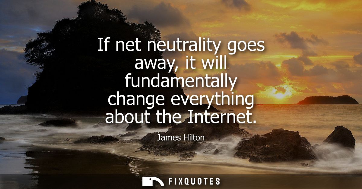 If net neutrality goes away, it will fundamentally change everything about the Internet