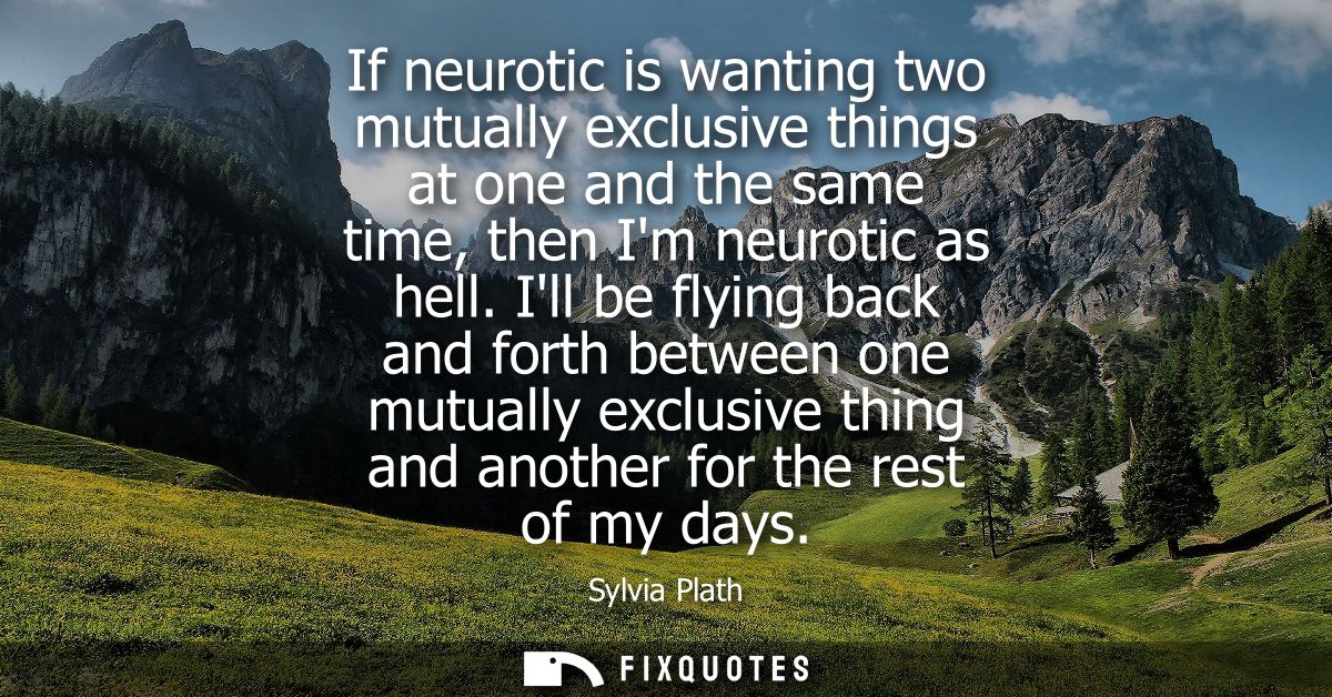 If neurotic is wanting two mutually exclusive things at one and the same time, then Im neurotic as hell.