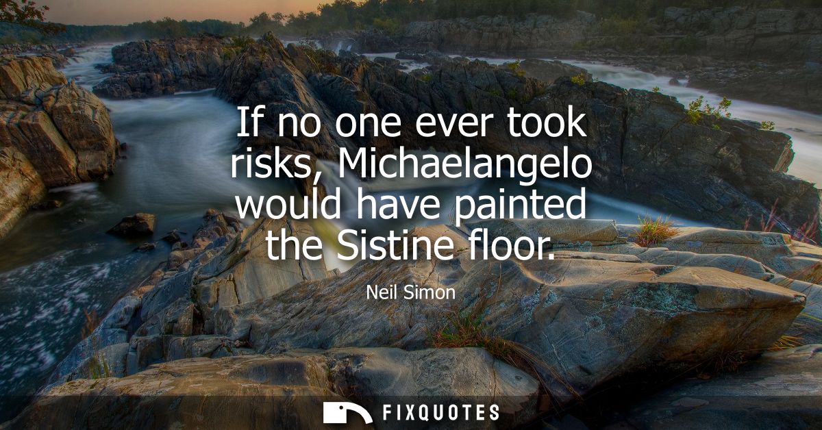 If no one ever took risks, Michaelangelo would have painted the Sistine floor