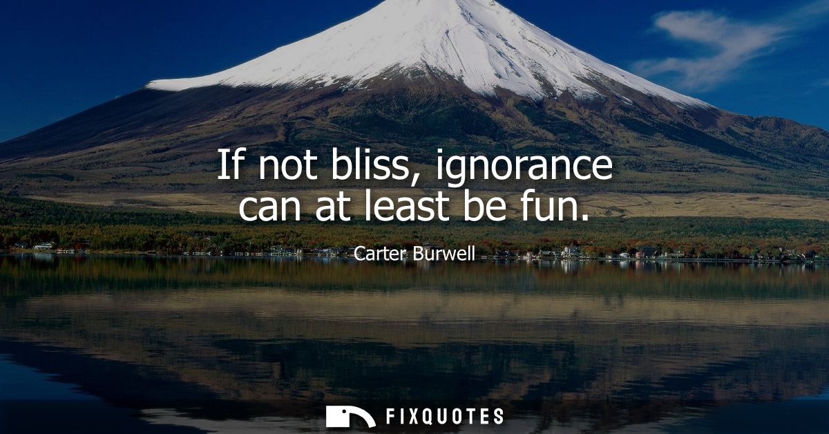 If not bliss, ignorance can at least be fun