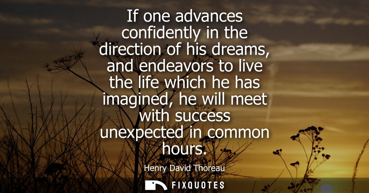 If one advances confidently in the direction of his dreams, and endeavors to live the life which he has imagined, he wil