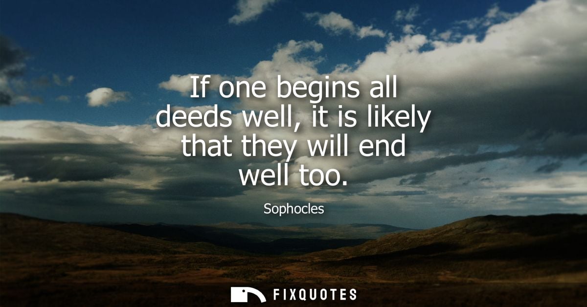 If one begins all deeds well, it is likely that they will end well too