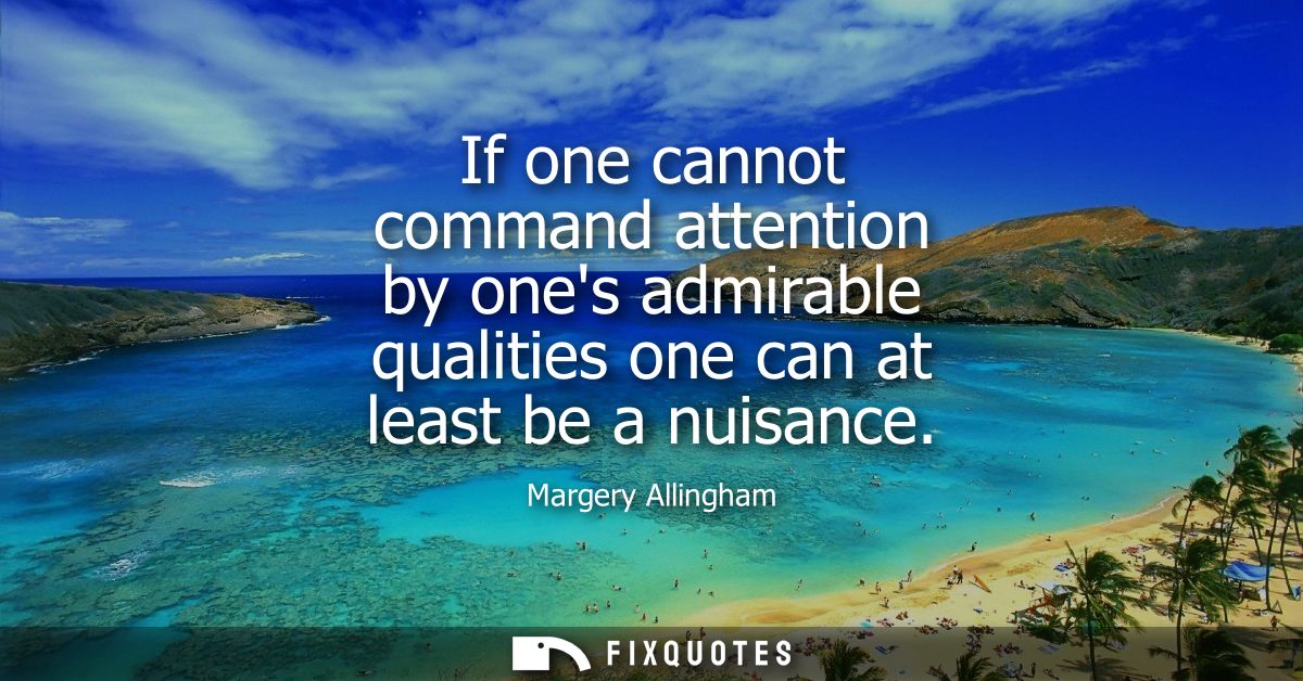 If one cannot command attention by ones admirable qualities one can at least be a nuisance