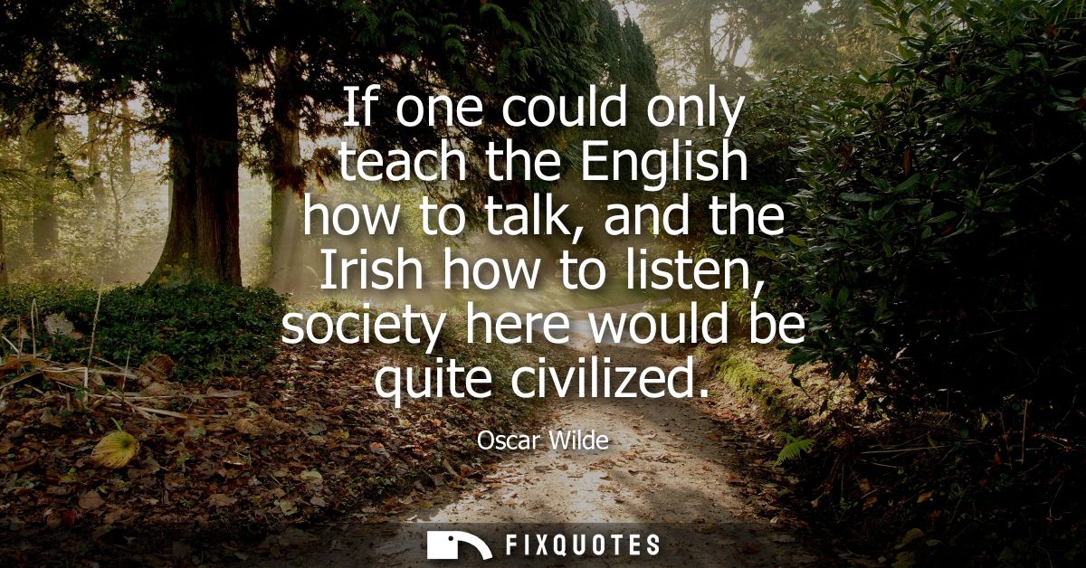 If one could only teach the English how to talk, and the Irish how to listen, society here would be quite civilized