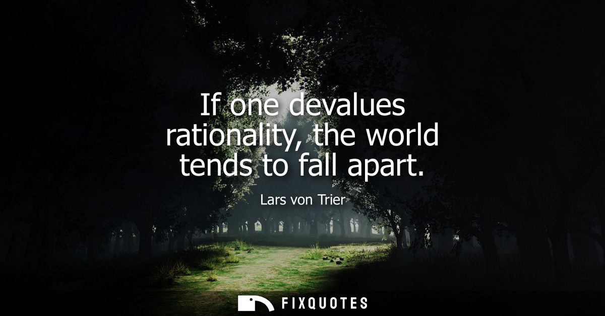 If one devalues rationality, the world tends to fall apart