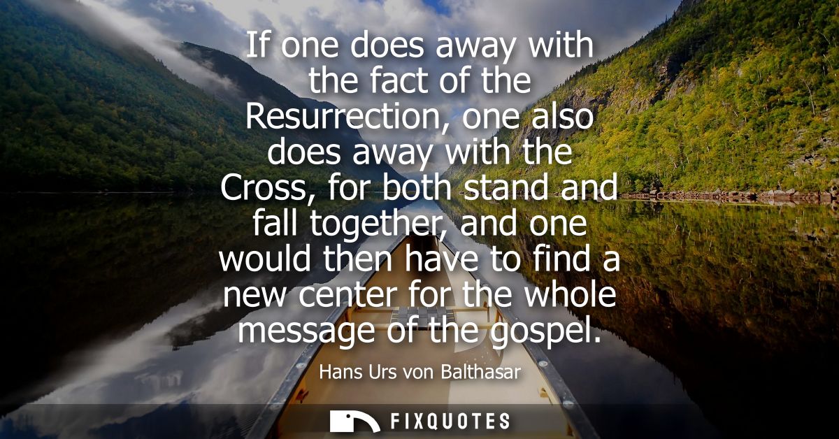 If one does away with the fact of the Resurrection, one also does away with the Cross, for both stand and fall together,