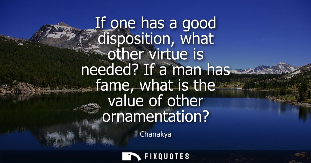 If one has a good disposition, what other virtue is needed? If a man has fame, what is the value of other ornamentation?