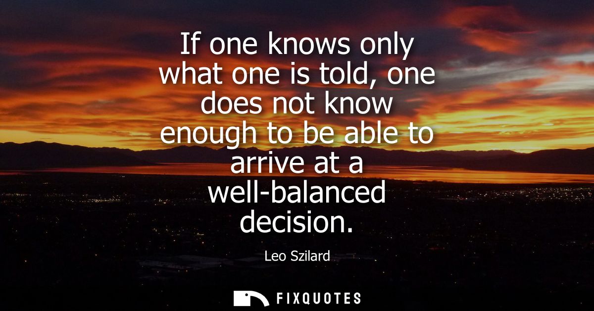 If one knows only what one is told, one does not know enough to be able to arrive at a well-balanced decision