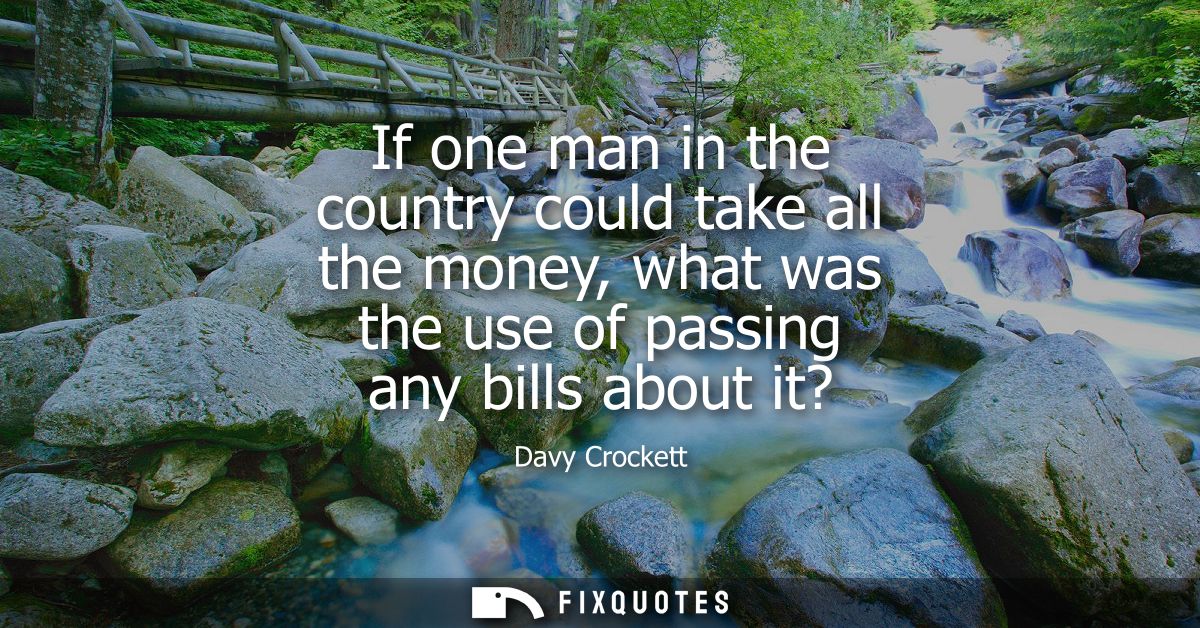 If one man in the country could take all the money, what was the use of passing any bills about it?