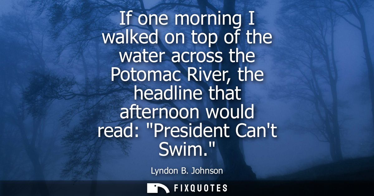 If one morning I walked on top of the water across the Potomac River, the headline that afternoon would read: President 