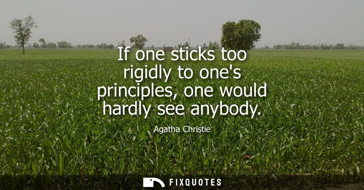If one sticks too rigidly to ones principles, one would hardly see anybody