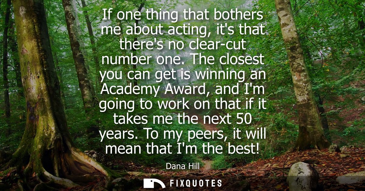 If one thing that bothers me about acting, its that theres no clear-cut number one. The closest you can get is winning a