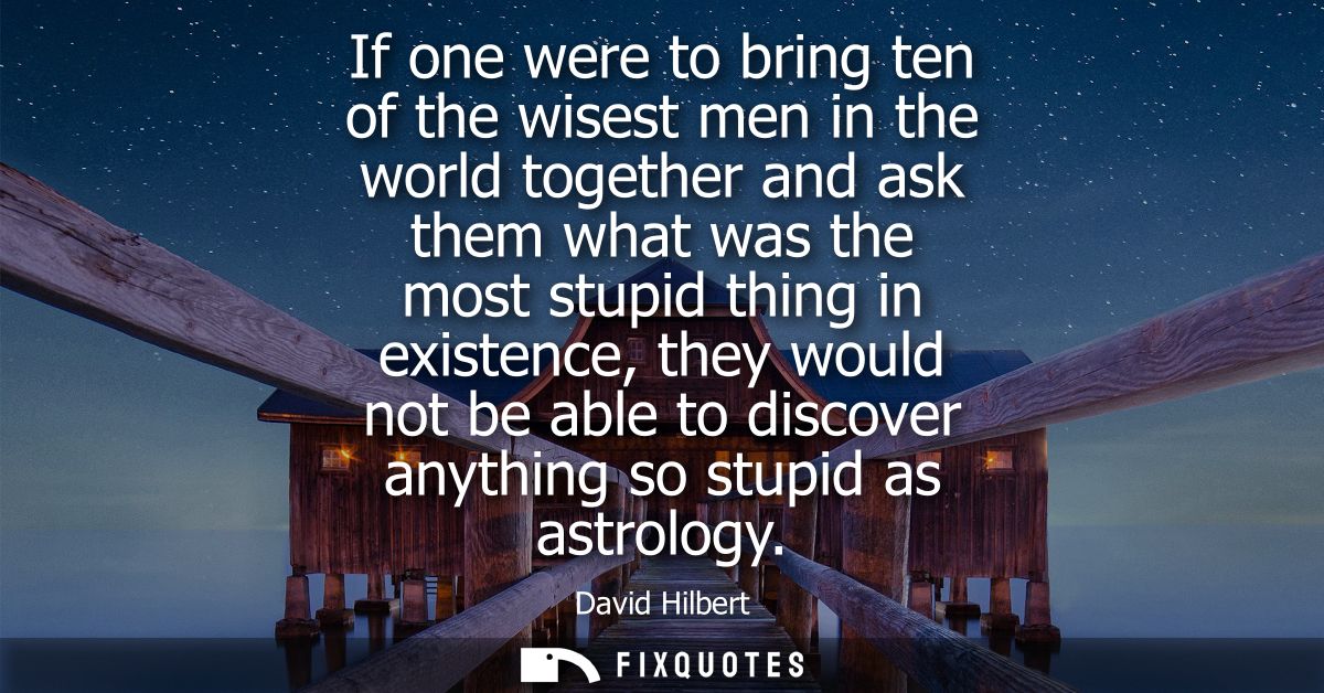 If one were to bring ten of the wisest men in the world together and ask them what was the most stupid thing in existenc
