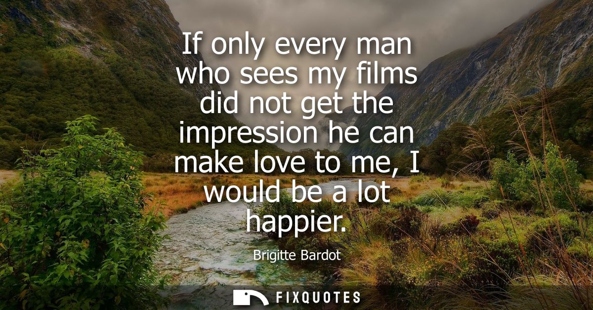 If only every man who sees my films did not get the impression he can make love to me, I would be a lot happier