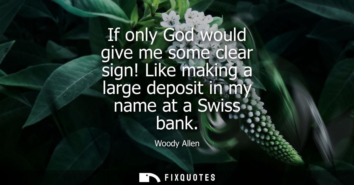 If only God would give me some clear sign! Like making a large deposit in my name at a Swiss bank - Woody Allen