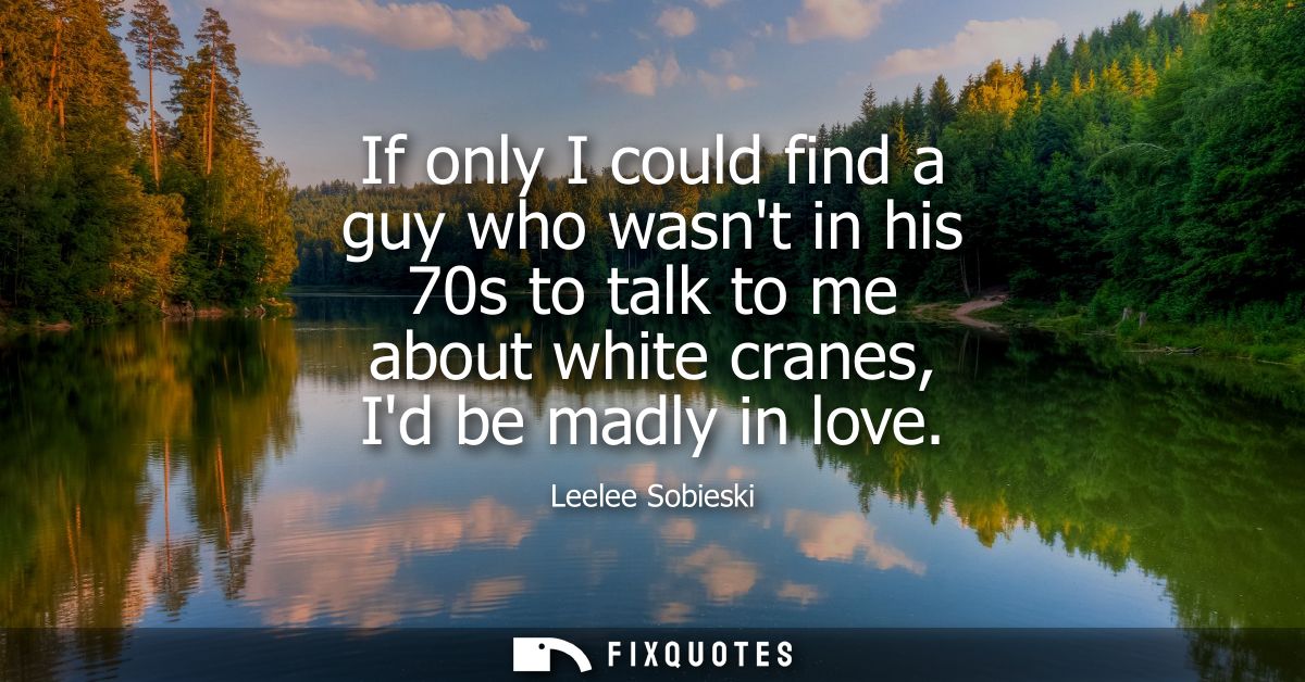 If only I could find a guy who wasnt in his 70s to talk to me about white cranes, Id be madly in love