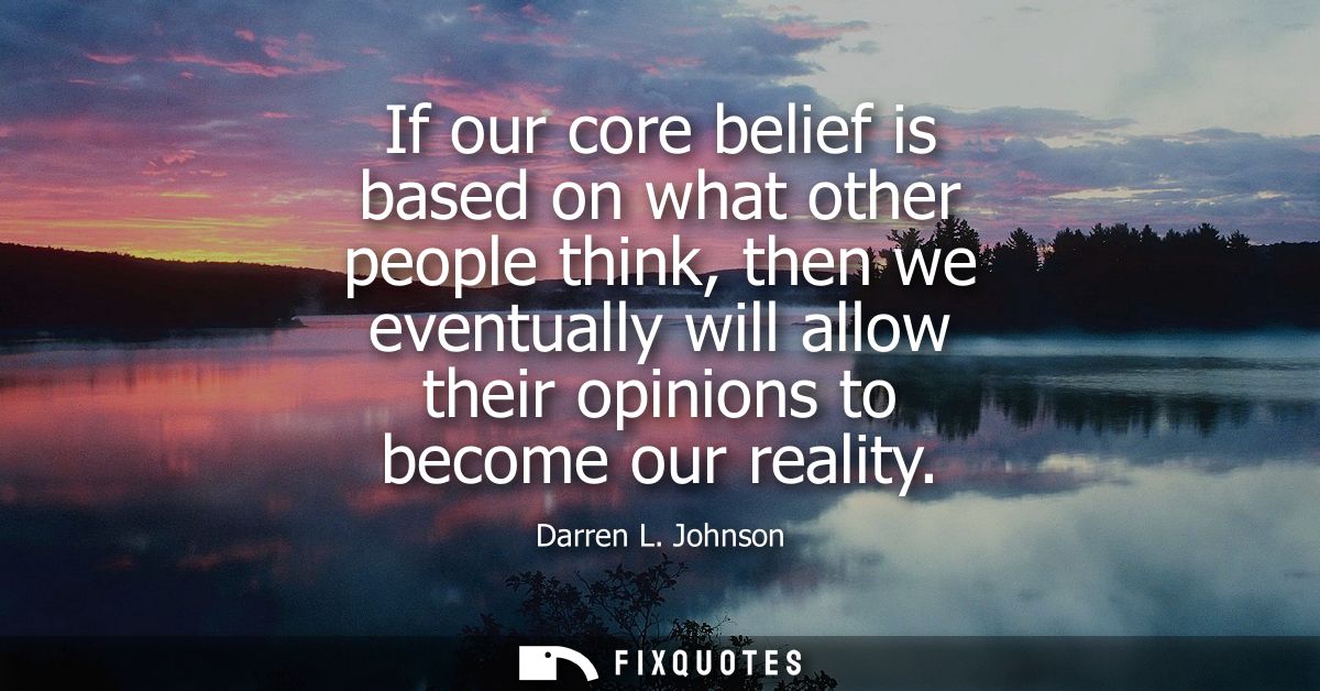 If our core belief is based on what other people think, then we eventually will allow their opinions to become our reali