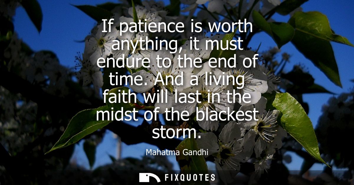 If patience is worth anything, it must endure to the end of time. And a living faith will last in the midst of the black