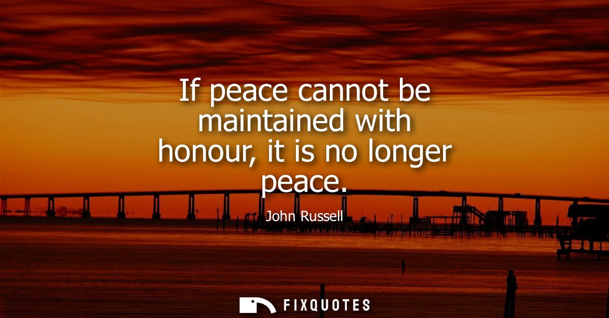 If peace cannot be maintained with honour, it is no longer peace