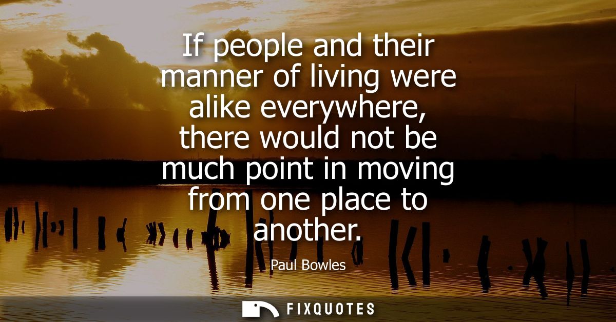 If people and their manner of living were alike everywhere, there would not be much point in moving from one place to an