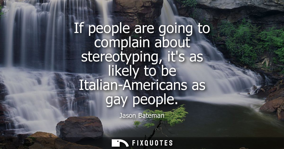 If people are going to complain about stereotyping, its as likely to be Italian-Americans as gay people