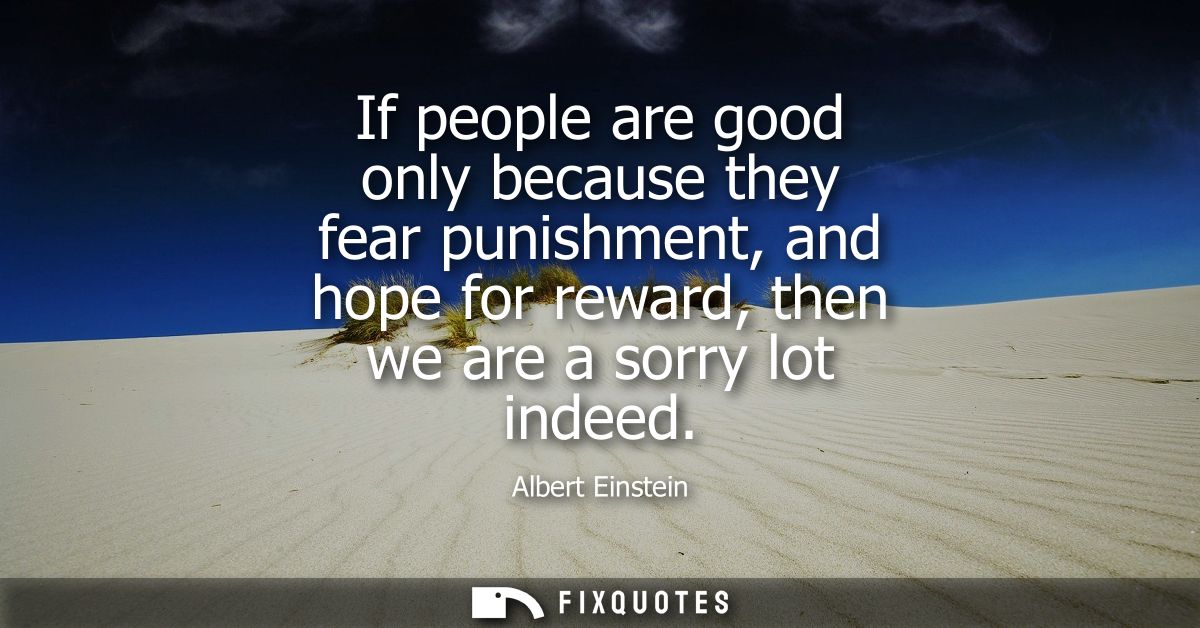 If people are good only because they fear punishment, and hope for reward, then we are a sorry lot indeed
