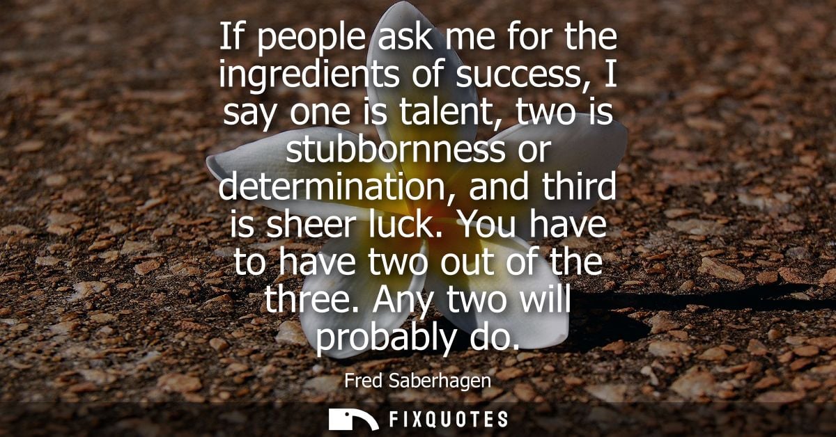 If people ask me for the ingredients of success, I say one is talent, two is stubbornness or determination, and third is