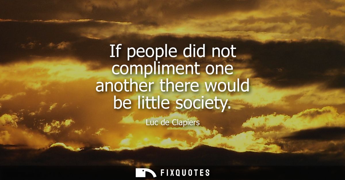 If people did not compliment one another there would be little society