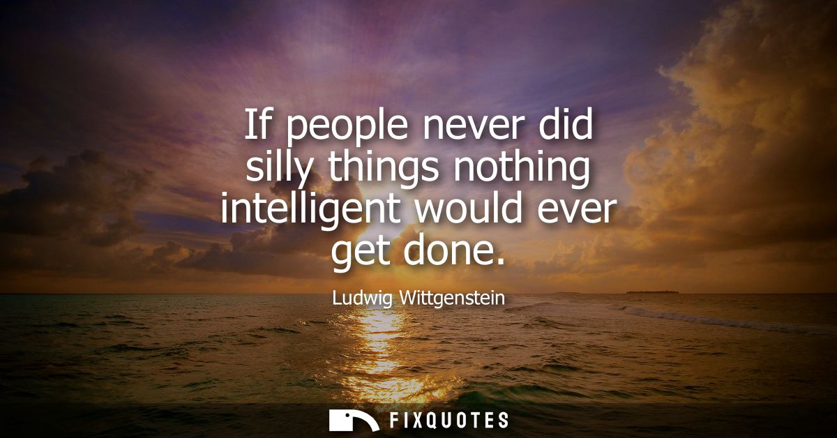 If people never did silly things nothing intelligent would ever get done