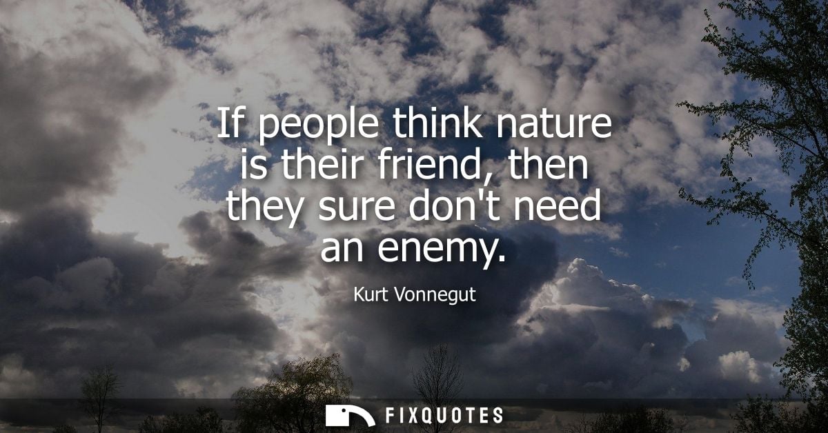 If people think nature is their friend, then they sure dont need an enemy