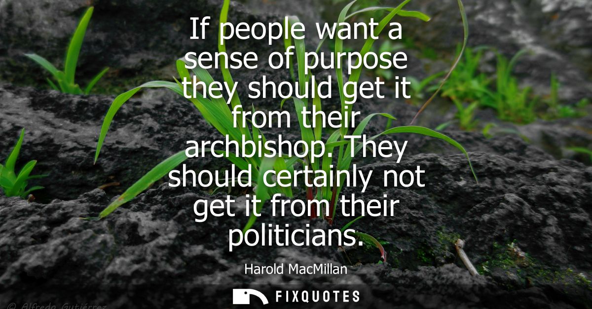 If people want a sense of purpose they should get it from their archbishop. They should certainly not get it from their 