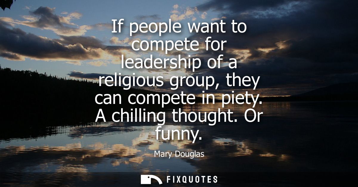 If people want to compete for leadership of a religious group, they can compete in piety. A chilling thought. Or funny