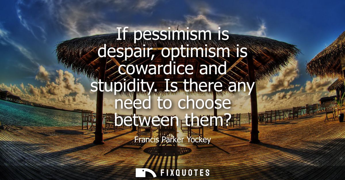 If pessimism is despair, optimism is cowardice and stupidity. Is there any need to choose between them?